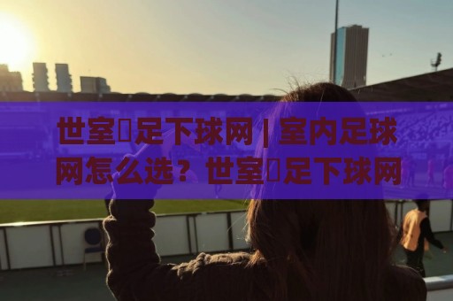 世室內足下球网 | 室内足球网怎么选？世室內足下球网+空间适配与耐用性全拆解🌸今日最新外围博球站半全场动画水位精彩片段流畅代理