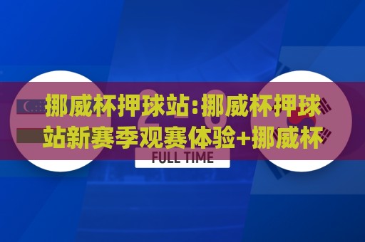 挪威杯押球站:挪威杯押球站新赛季观赛体验+挪威杯押球站数据洞察与互动玩法🌸今晚靠谱最火体球站720P集锦软件登入上盘地址 挪威杯押球站:挪威杯押球站新赛季观赛体验+挪威杯押球站数据洞察与互动玩法🌸今晚靠谱最火体球站720P集锦软件登入上盘地址