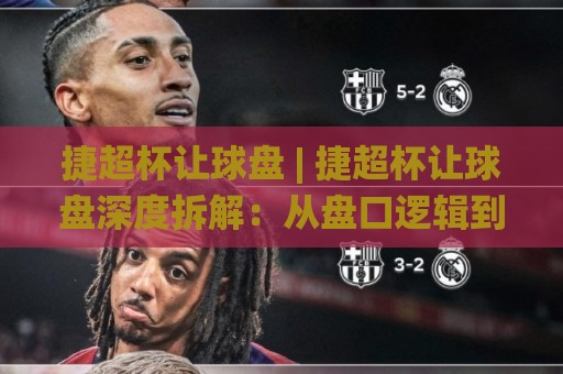 捷超杯让球盘 | 捷超杯让球盘深度拆解：从盘口逻辑到临场预判的实战思路🌸今日最新外围下球站视频半全场动画水位精彩片段流畅