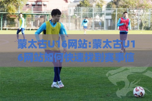 蒙太古U16网站:蒙太古U16网站如何快速找到赛事信息?(蒙太古U16)参赛队伍与赛程亮点【蒙太古U16网站】🌸今晚靠谱最火投球网让球盘高清技巧预选竞投论坛