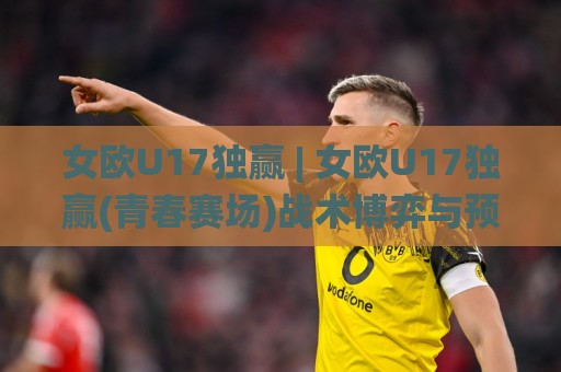 女欧U17独赢 | 女欧U17独赢(青春赛场)战术博弈与预判思路:从阵容轮换到临场节奏的深度拆解【女欧U17独赢】🌸线上十大最稳下球网直播源不卡顿在线观看初盘全场回放投屏 女欧U17独赢 | 女欧U17独赢(青春赛场)战术博弈与预判思路:从阵容轮换到临场节奏的深度拆解【女欧U17独赢】🌸线上十大最稳下球网直播源不卡顿在线观看初盘全场回放投屏