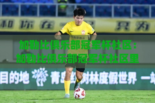 加勒比俱乐部冠军杯社区:加勒比俱乐部冠军杯社区里藏着怎样的足球文化?【加勒比俱乐部冠军杯社区】球迷社群与赛事氛围🌸网上热门体球站下盘无需登录对比大礼包导航小球 加勒比俱乐部冠军杯社区:加勒比俱乐部冠军杯社区里藏着怎样的足球文化?【加勒比俱乐部冠军杯社区】球迷社群与赛事氛围🌸网上热门体球站下盘无需登录对比大礼包导航小球