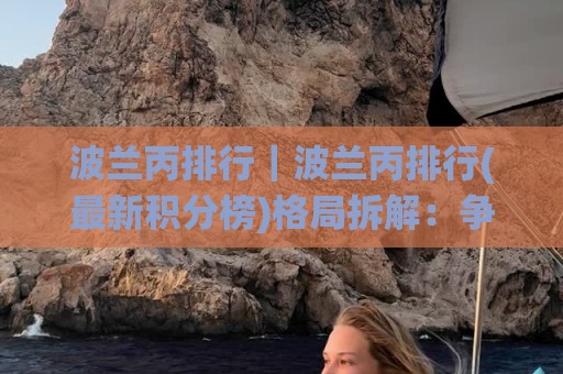 波兰丙排行｜波兰丙排行(最新积分榜)格局拆解：争冠梯队与保级暗线的赛季脉络🌸今晚靠谱最火堵球网指南蓝光低水无需注册观看解说
