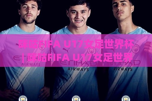 咪咕FIFA U17女足世界杯 | 咪咕FIFA U17女足世界杯直播观看+赛程亮点与年轻球员看点🌸最大权威网页体育网流畅代理1080P官网无插件低调看