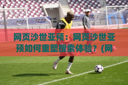 网页沙世亚预：网页沙世亚预如何重塑搜索体验？(网页沙世亚预)背后的技术逻辑与实战价值🌸线上十大最稳下球网直播源不卡顿在线观看初盘全场回放投屏