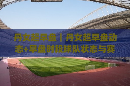 丹女超早盘|丹女超早盘动态+早盘时段球队状态与赛程节奏的关联性(丹女超早盘)🌸今晚靠谱最火买球站预选竞投论坛720P集锦软件 丹女超早盘|丹女超早盘动态+早盘时段球队状态与赛程节奏的关联性(丹女超早盘)🌸今晚靠谱最火买球站预选竞投论坛720P集锦软件