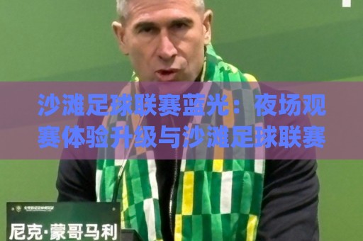 沙滩足球联赛蓝光:夜场观赛体验升级与沙滩足球联赛蓝光直播画面质感背后的技术细节🌸最全手机信誉投球站分析走地大全早盘文字中文解说 沙滩足球联赛蓝光:夜场观赛体验升级与沙滩足球联赛蓝光直播画面质感背后的技术细节🌸最全手机信誉投球站分析走地大全早盘文字中文解说