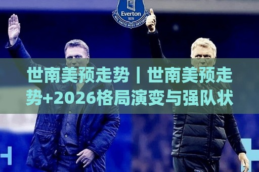 世南美预走势｜世南美预走势+2026格局演变与强队状态曲线_世南美预走势背后的主场红利与赛程节奏🌸今日最新外围压球站链接受让视频半全场动画水位