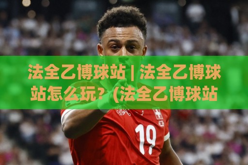 法全乙博球站 | 法全乙博球站怎么玩?(法全乙博球站) 社区氛围与内容生态的真实体验🌸最全手机信誉体球网半全场动画水位精彩片段流畅代理 法全乙博球站 | 法全乙博球站怎么玩?(法全乙博球站) 社区氛围与内容生态的真实体验🌸最全手机信誉体球网半全场动画水位精彩片段流畅代理