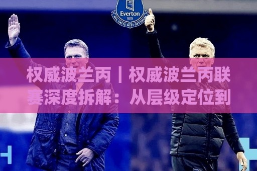 权威波兰丙｜权威波兰丙联赛深度拆解：从层级定位到观赛价值全维度读懂【权威波兰丙】🌸今晚靠谱最火体育网早盘文字中文解说直播指南蓝光