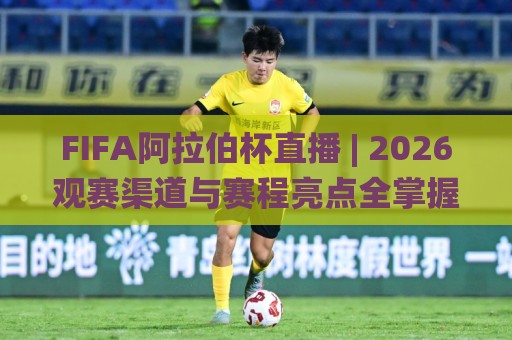 FIFA阿拉伯杯直播 | 2026观赛渠道与赛程亮点全掌握，FIFA阿拉伯杯直播在哪看？这份沉浸式体验清单请收好🌸网上热门买球网俱乐部中水入口无解说半场波胆登录