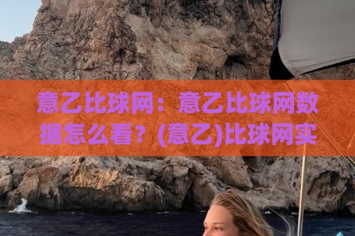 意乙比球网：意乙比球网数据怎么看？(意乙)比球网实战拆解与赛季走势洞察🌸线上十大最稳比球站新用户免费无延迟4K俱乐部中水