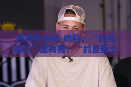 世界杯巡礼-约旦：“约旦梅西”碰梅西，“约旦勇士”不想被凑数