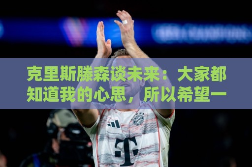 克里斯滕森谈未来:大家都知道我的心思,所以希望一切很快能落实 克里斯滕森谈未来:大家都知道我的心思,所以希望一切很快能落实