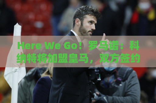 Here We Go！罗马诺：科纳特将加盟皇马，双方签约四年