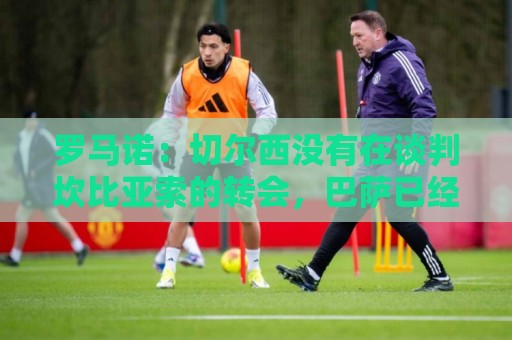 罗马诺：切尔西没有在谈判坎比亚索的转会，巴萨已经观察了他数月