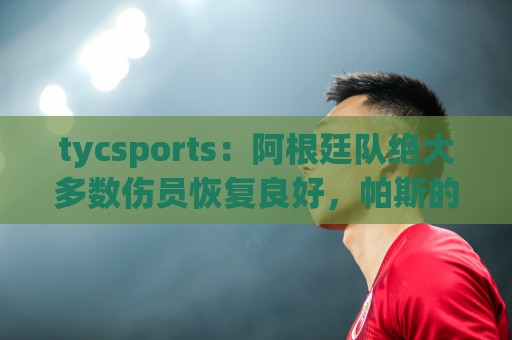 tycsports：阿根廷队绝大多数伤员恢复良好，帕斯的情况属于例外