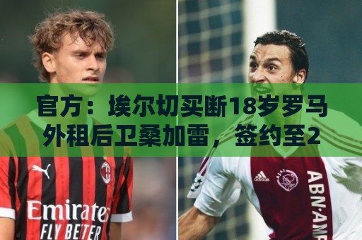 官方：埃尔切买断18岁罗马外租后卫桑加雷，签约至2031年