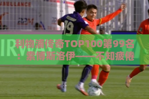 利物浦传奇TOP100第99名：索博斯洛伊——不知疲倦的全能重炮手