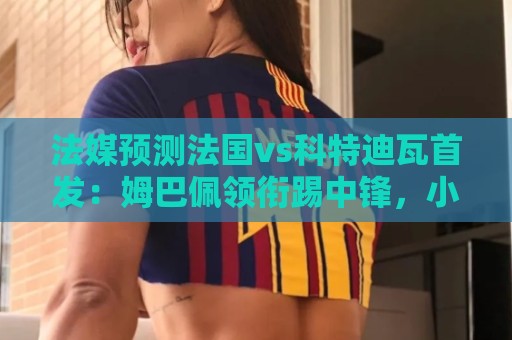 法媒预测法国vs科特迪瓦首发:姆巴佩领衔踢中锋,小图拉姆左边锋 法媒预测法国vs科特迪瓦首发:姆巴佩领衔踢中锋,小图拉姆左边锋