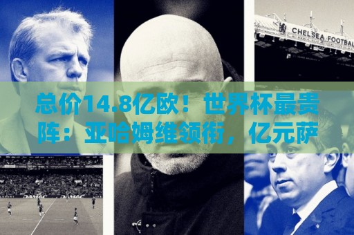 总价14.8亿欧！世界杯最贵阵：亚哈姆维领衔，亿元萨利巴坐镇后防