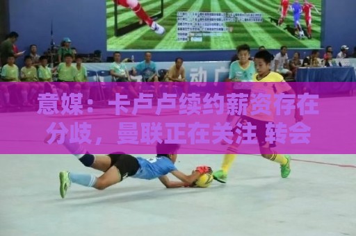 意媒：卡卢卢续约薪资存在分歧，曼联正在关注 转会费至少4000万
