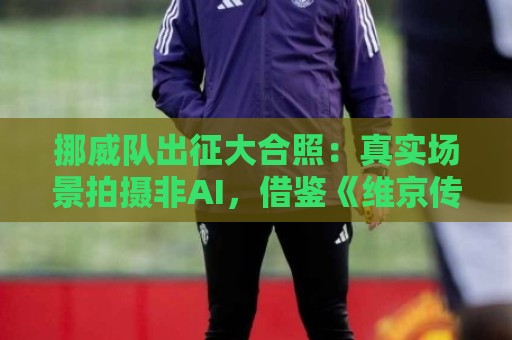 挪威队出征大合照：真实场景拍摄非AI，借鉴《维京传奇》视觉元素