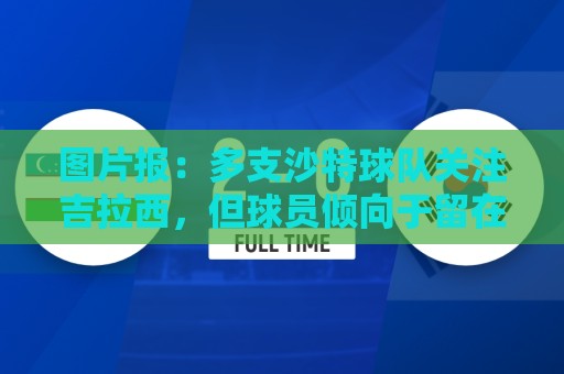 图片报：多支沙特球队关注吉拉西，但球员倾向于留在欧洲