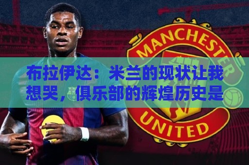 布拉伊达：米兰的现状让我想哭，俱乐部的辉煌历史是无法抹去的