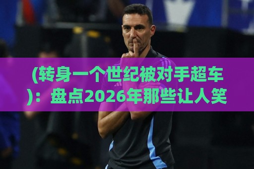 (转身一个世纪被对手超车)：盘点2026年那些让人笑到岔气的反超名场面【转身一个世纪被对手超车】