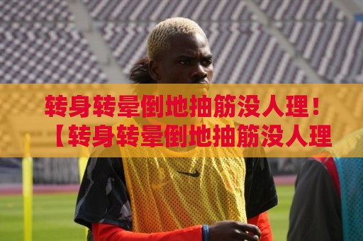 转身转晕倒地抽筋没人理！【转身转晕倒地抽筋没人理】2026年度最囧搞笑名场面合集