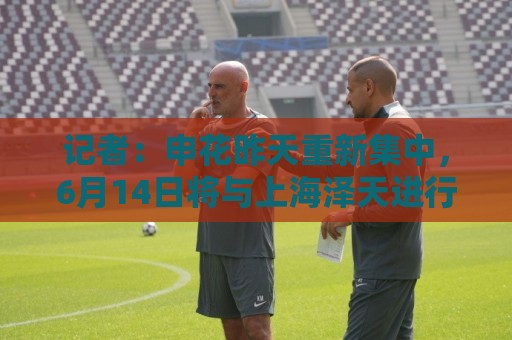 记者：申花昨天重新集中，6月14日将与上海泽天进行热身赛
