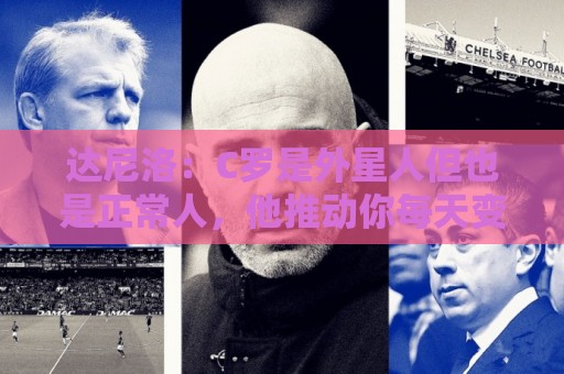 达尼洛：C罗是外星人但也是正常人，他推动你每天变得更好