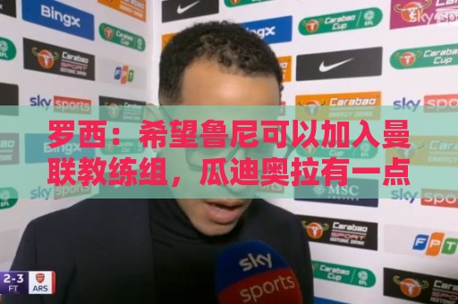 罗西:希望鲁尼可以加入曼联教练组,瓜迪奥拉有一点不如弗格森 罗西:希望鲁尼可以加入曼联教练组,瓜迪奥拉有一点不如弗格森
