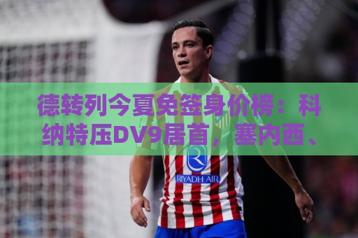 德转列今夏免签身价榜：科纳特压DV9居首，塞内西、B席在列