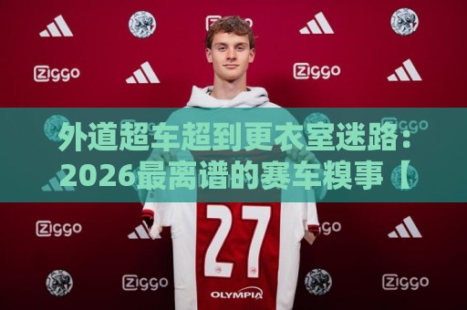外道超车超到更衣室迷路：2026最离谱的赛车糗事【外道超车超到更衣室迷路】