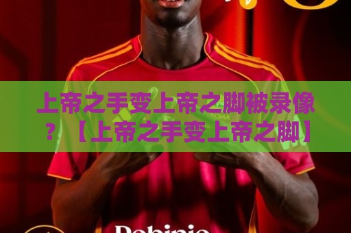 上帝之手变上帝之脚被录像？【上帝之手变上帝之脚】2026年最离谱足球名场面诞生