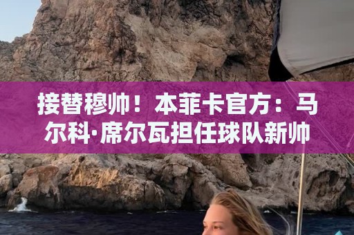 接替穆帅！本菲卡官方：马尔科·席尔瓦担任球队新帅，签约2+1年