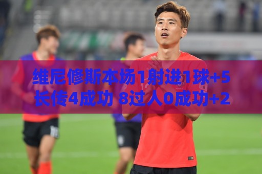 维尼修斯本场1射进1球+5长传4成功 8过人0成功+20丢失球权 获8分