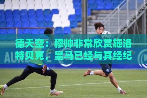 德天空：穆帅非常欣赏施洛特贝克，皇马已经与其经纪人接触