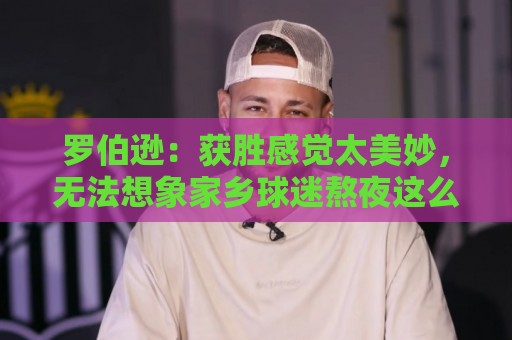 罗伯逊：获胜感觉太美妙，无法想象家乡球迷熬夜这么晚什么感觉