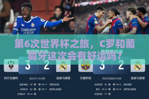 第6次世界杯之旅，C罗和葡萄牙这次会有好运吗？