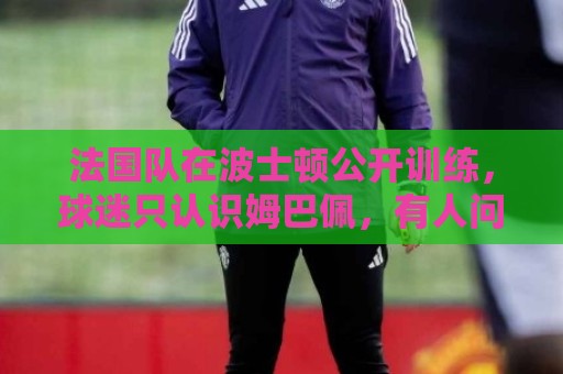 法国队在波士顿公开训练，球迷只认识姆巴佩，有人问梅西在不在
