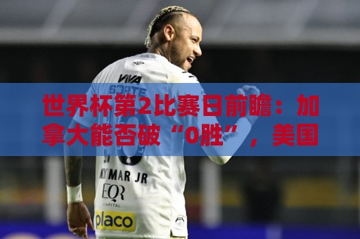 世界杯第2比赛日前瞻：加拿大能否破“0胜”，美国要啃“硬骨头”