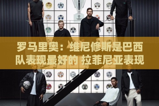罗马里奥：维尼修斯是巴西队表现最好的 拉菲尼亚表现低于预期