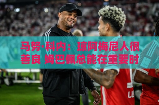 马努·科内：琼阿梅尼人很善良 姆巴佩总能在重要时刻给出回应