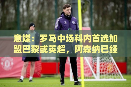 意媒:罗马中场科内首选加盟巴黎或英超,阿森纳已经表达兴趣 意媒:罗马中场科内首选加盟巴黎或英超,阿森纳已经表达兴趣