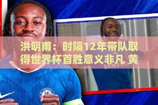 洪明甫：时隔12年带队取得世界杯首胜意义非凡 黄仁范表现超预期