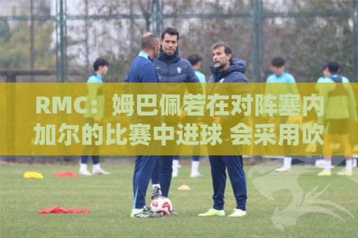 RMC：姆巴佩若在对阵塞内加尔的比赛中进球 会采用吹笛庆祝