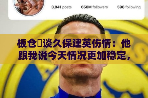 板仓滉谈久保建英伤情：他跟我说今天情况更加稳定，希望只是轻伤